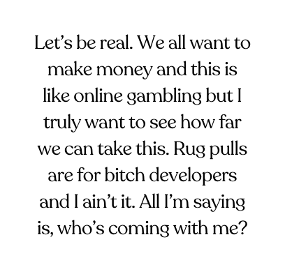 Let s be real We all want to make money and this is like online gambling but I truly want to see how far we can take this Rug pulls are for bitch developers and I ain t it All I m saying is who s coming with me